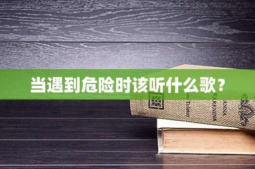 当遇到危险时该听什么歌？
