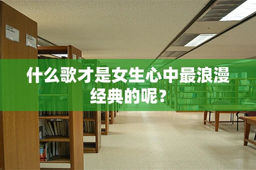 什么歌才是女生心中最浪漫经典的呢？