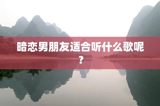暗恋男朋友适合听什么歌呢？