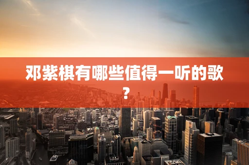 邓紫棋有哪些值得一听的歌？