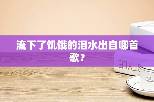 流下了饥饿的泪水出自哪首歌？