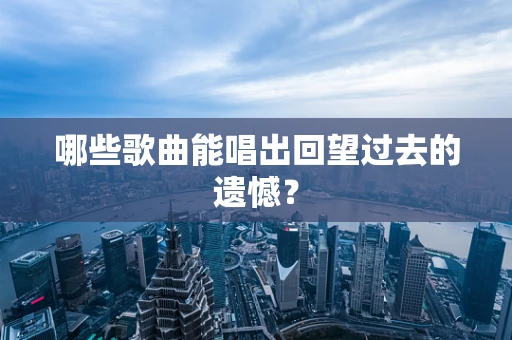 哪些歌曲能唱出回望过去的遗憾？