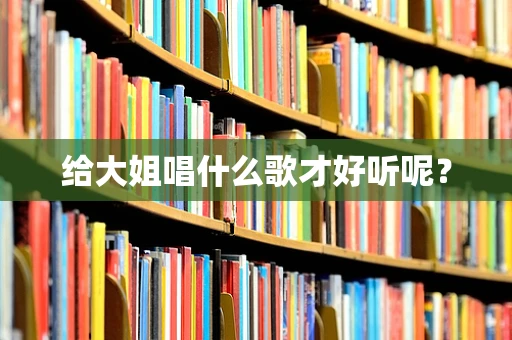 给大姐唱什么歌才好听呢？