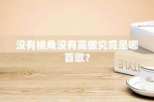 没有棱角没有高傲究竟是哪首歌？