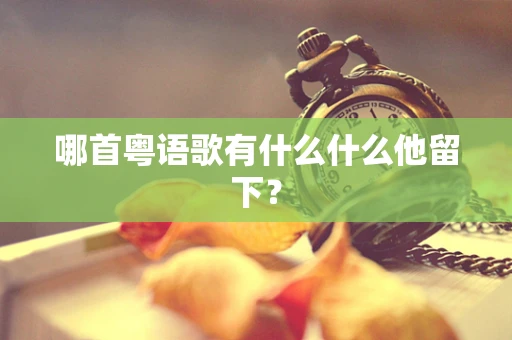 哪首粤语歌有什么什么他留下？