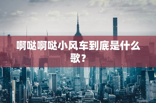 啊哒啊哒小风车到底是什么歌？