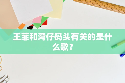 王菲和湾仔码头有关的是什么歌？