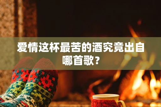 爱情这杯最苦的酒究竟出自哪首歌？
