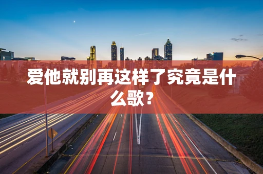 爱他就别再这样了究竟是什么歌？