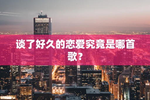 谈了好久的恋爱究竟是哪首歌？