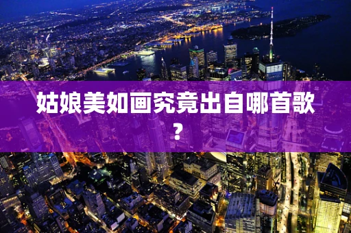 姑娘美如画究竟出自哪首歌？