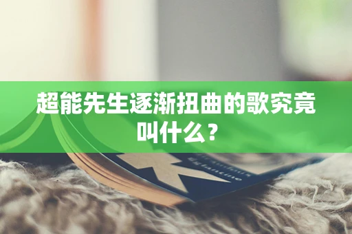 超能先生逐渐扭曲的歌究竟叫什么？