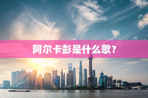 阿尔卡彭是什么歌？