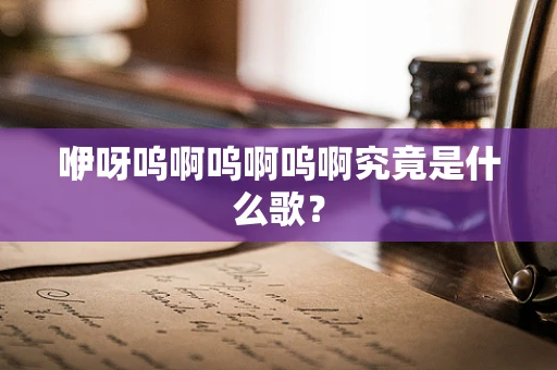 咿呀呜啊呜啊呜啊究竟是什么歌？