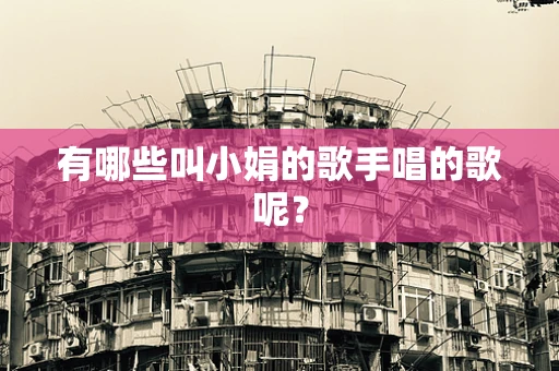有哪些叫小娟的歌手唱的歌呢？