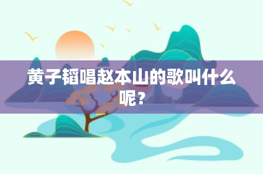 黄子韬唱赵本山的歌叫什么呢？