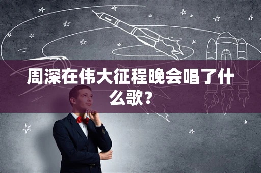 周深在伟大征程晚会唱了什么歌？