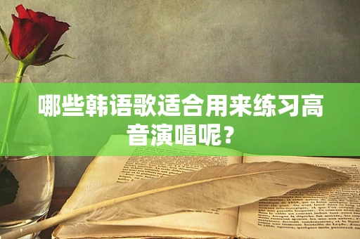 哪些韩语歌适合用来练习高音演唱呢？