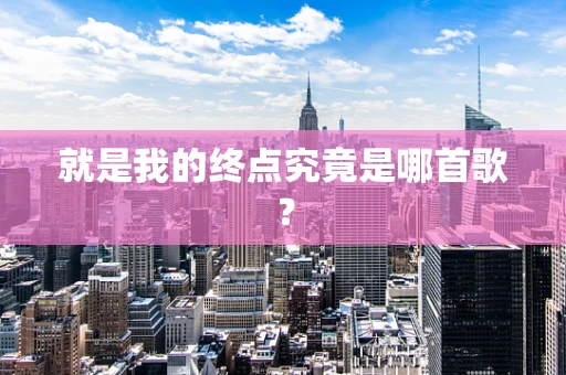 就是我的终点究竟是哪首歌？