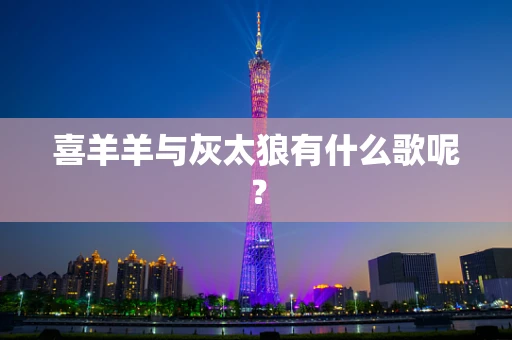 喜羊羊与灰太狼有什么歌呢？