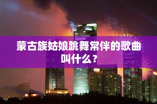 蒙古族姑娘跳舞常伴的歌曲叫什么？