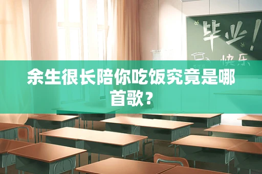 余生很长陪你吃饭究竟是哪首歌？