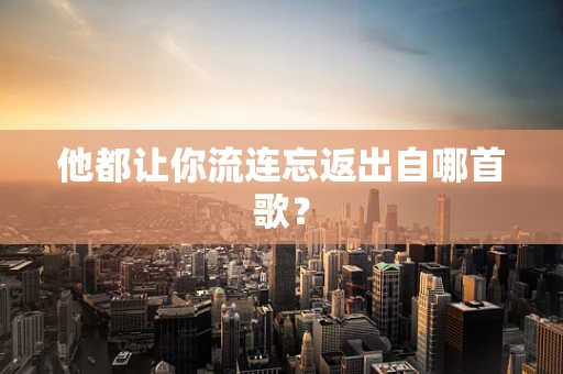 他都让你流连忘返出自哪首歌？
