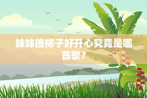 妹妹摘柿子好开心究竟是哪首歌？