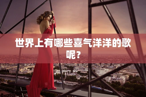 世界上有哪些喜气洋洋的歌呢？