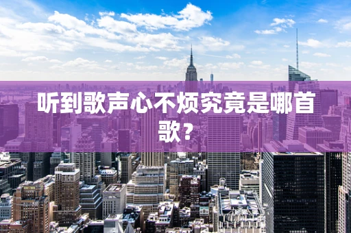 听到歌声心不烦究竟是哪首歌？