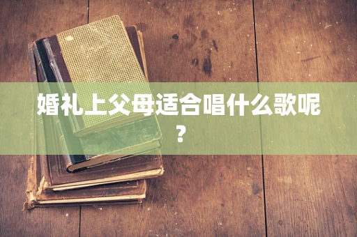 婚礼上父母适合唱什么歌呢？