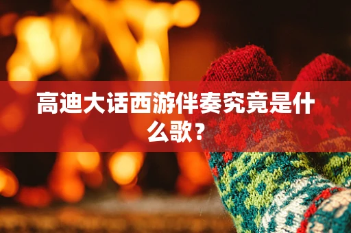高迪大话西游伴奏究竟是什么歌？