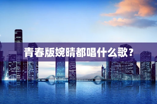 青春版婉晴都唱什么歌？