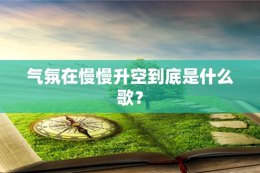 气氛在慢慢升空到底是什么歌？