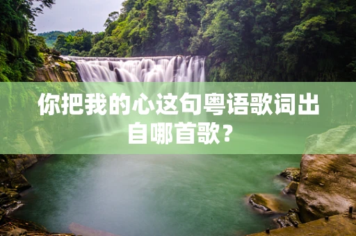 你把我的心这句粤语歌词出自哪首歌？