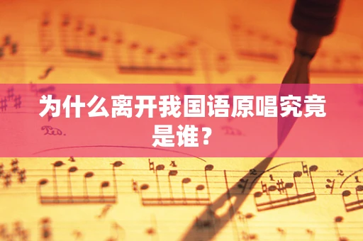 为什么离开我国语原唱究竟是谁？