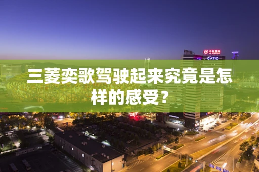 三菱奕歌驾驶起来究竟是怎样的感受？