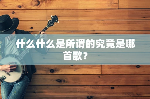 什么什么是所谓的究竟是哪首歌？
