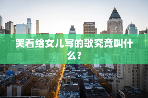 哭着给女儿写的歌究竟叫什么？