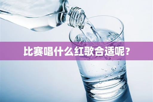 比赛唱什么红歌合适呢？