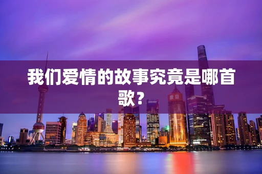 我们爱情的故事究竟是哪首歌？
