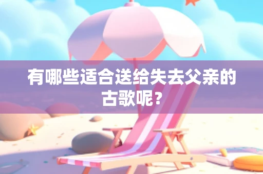 有哪些适合送给失去父亲的古歌呢？