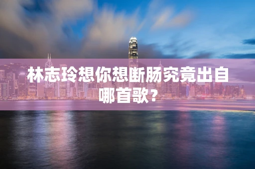 林志玲想你想断肠究竟出自哪首歌？