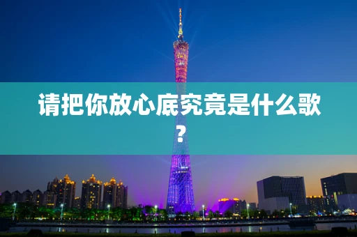 请把你放心底究竟是什么歌？