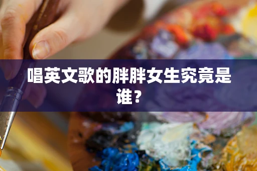 唱英文歌的胖胖女生究竟是谁？