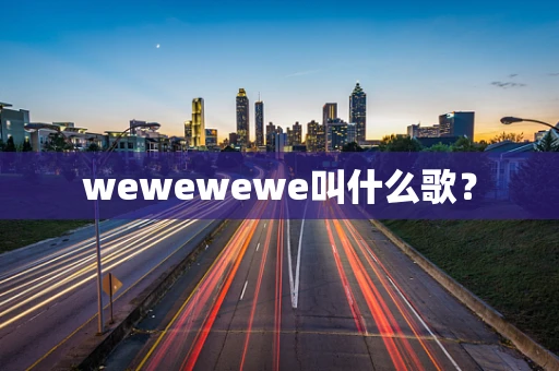 wewewewe叫什么歌？