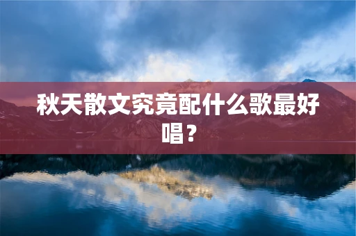 秋天散文究竟配什么歌最好唱？