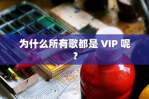 为什么所有歌都是 VIP 呢？