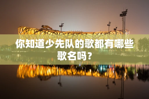 你知道少先队的歌都有哪些歌名吗？