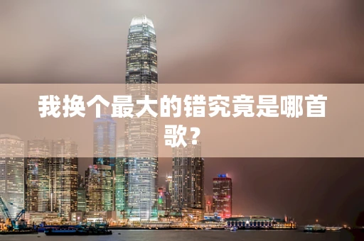 我换个最大的错究竟是哪首歌？